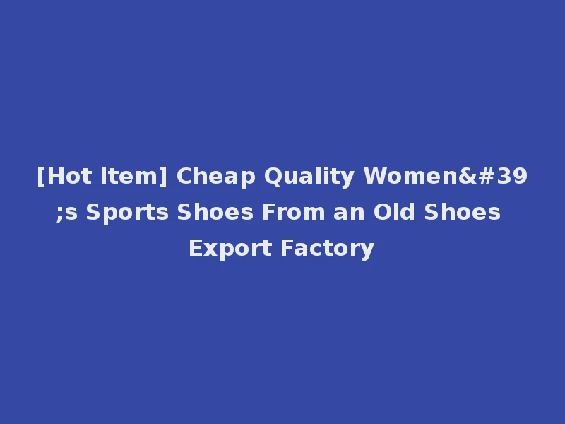 [Hot Item] Cheap Quality Women's Sports Shoes From an Old Shoes Export Factory