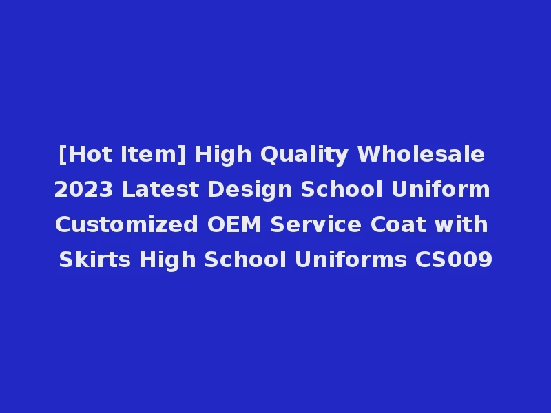 [Hot Item] High Quality Wholesale 2023 Latest Design School Uniform Customized OEM Service Coat with Skirts High School Uniforms CS009