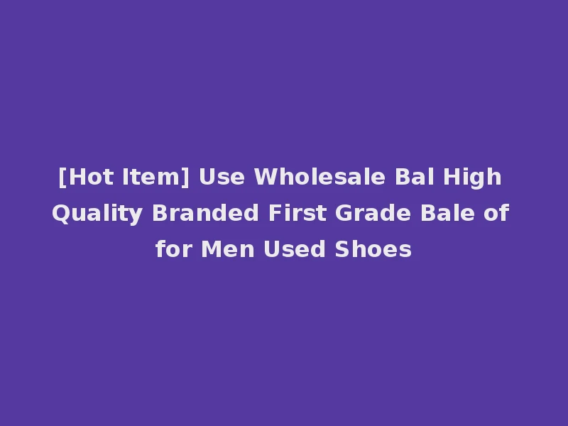 [Hot Item] Use Wholesale Bal High Quality Branded First Grade Bale of for Men Used Shoes