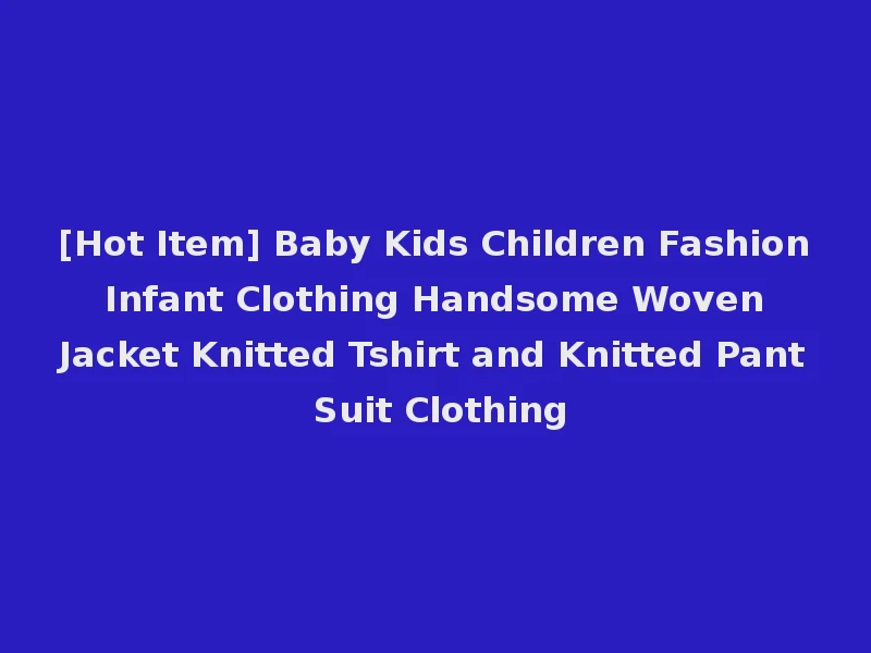 [Hot Item] Baby Kids Children Fashion Infant Clothing Handsome Woven Jacket Knitted Tshirt and Knitted Pant Suit Clothing