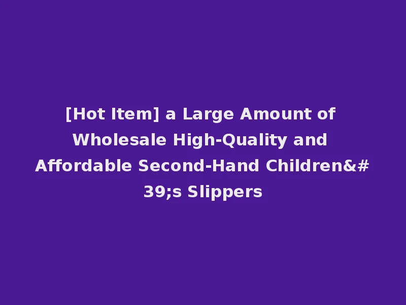 [Hot Item] a Large Amount of Wholesale High-Quality and Affordable Second-Hand Children's Slippers
