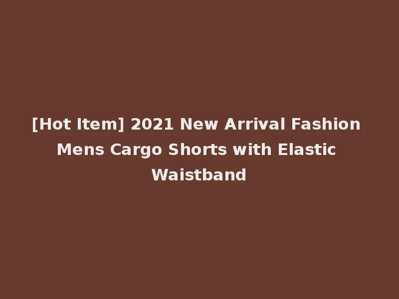 [Hot Item] 2021 New Arrival Fashion Mens Cargo Shorts with Elastic Waistband