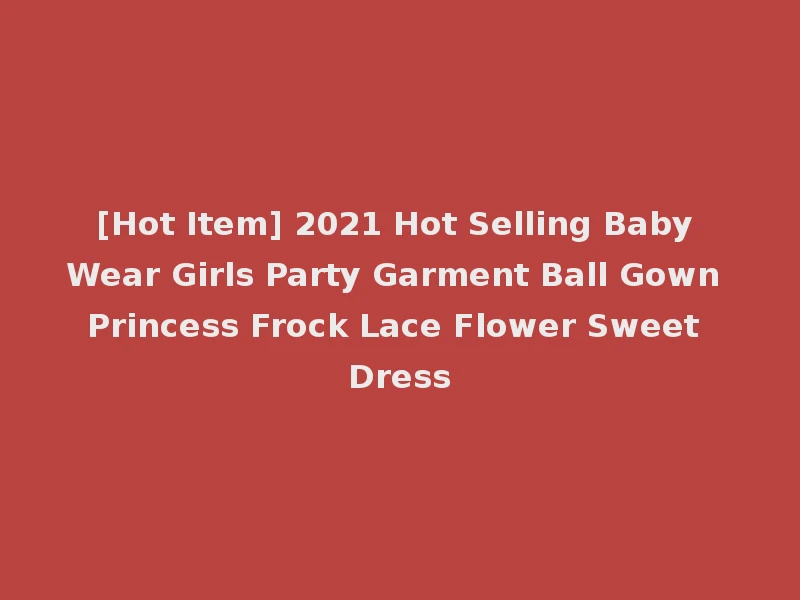 [Hot Item] 2021 Hot Selling Baby Wear Girls Party Garment Ball Gown Princess Frock Lace Flower Sweet Dress