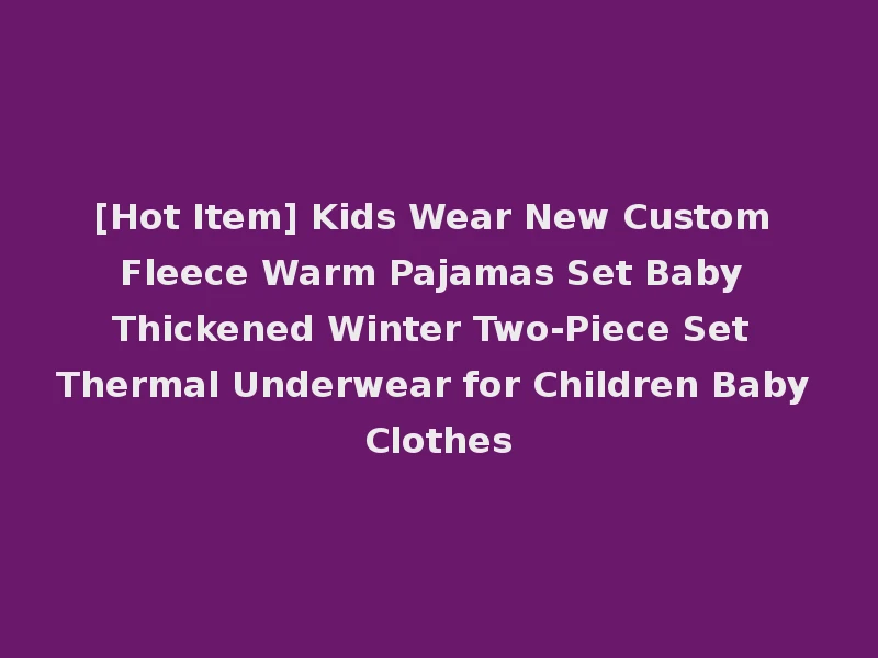[Hot Item] Kids Wear New Custom Fleece Warm Pajamas Set Baby Thickened Winter Two-Piece Set Thermal Underwear for Children Baby Clothes