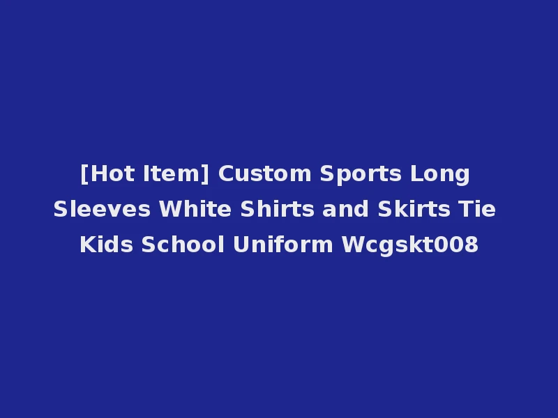 [Hot Item] Custom Sports Long Sleeves White Shirts and Skirts Tie Kids School Uniform Wcgskt008