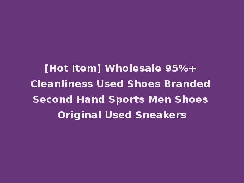 [Hot Item] Wholesale 95%+ Cleanliness Used Shoes Branded Second Hand Sports Men Shoes Original Used Sneakers