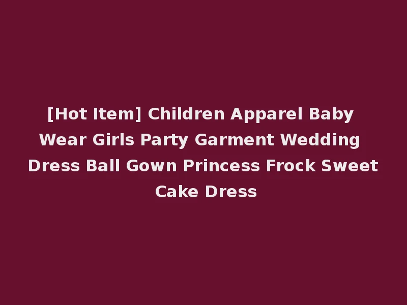 [Hot Item] Children Apparel Baby Wear Girls Party Garment Wedding Dress Ball Gown Princess Frock Sweet Cake Dress