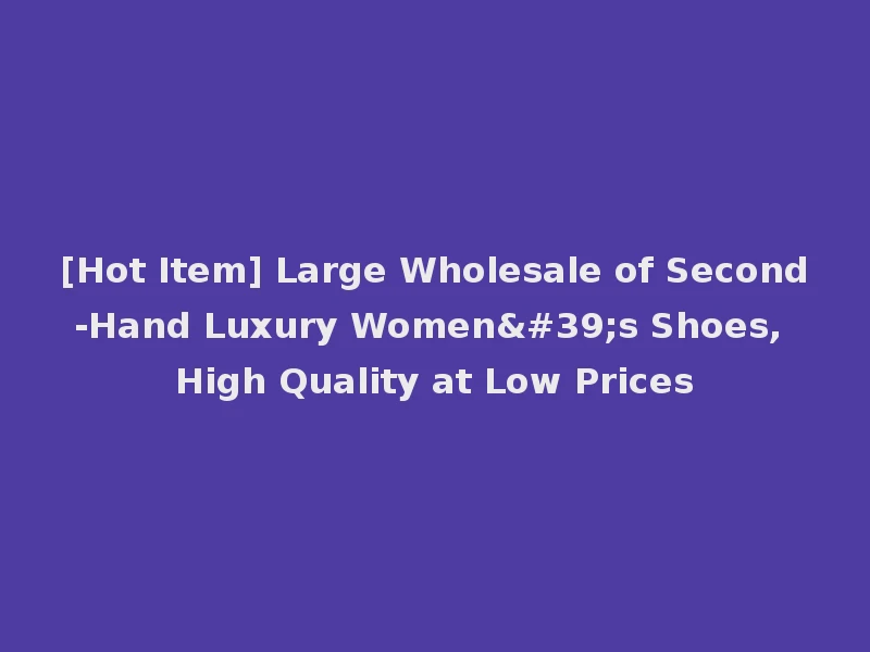 [Hot Item] Large Wholesale of Second-Hand Luxury Women's Shoes, High Quality at Low Prices