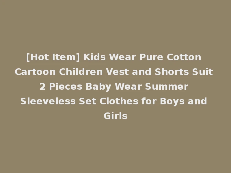 [Hot Item] Kids Wear Pure Cotton Cartoon Children Vest and Shorts Suit 2 Pieces Baby Wear Summer Sleeveless Set Clothes for Boys and Girls