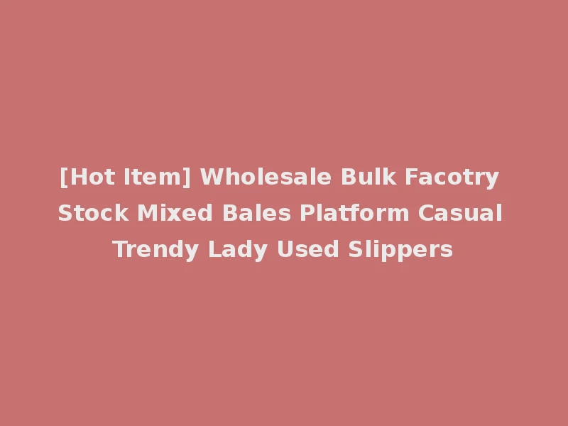 [Hot Item] Wholesale Bulk Facotry Stock Mixed Bales Platform Casual Trendy Lady Used Slippers