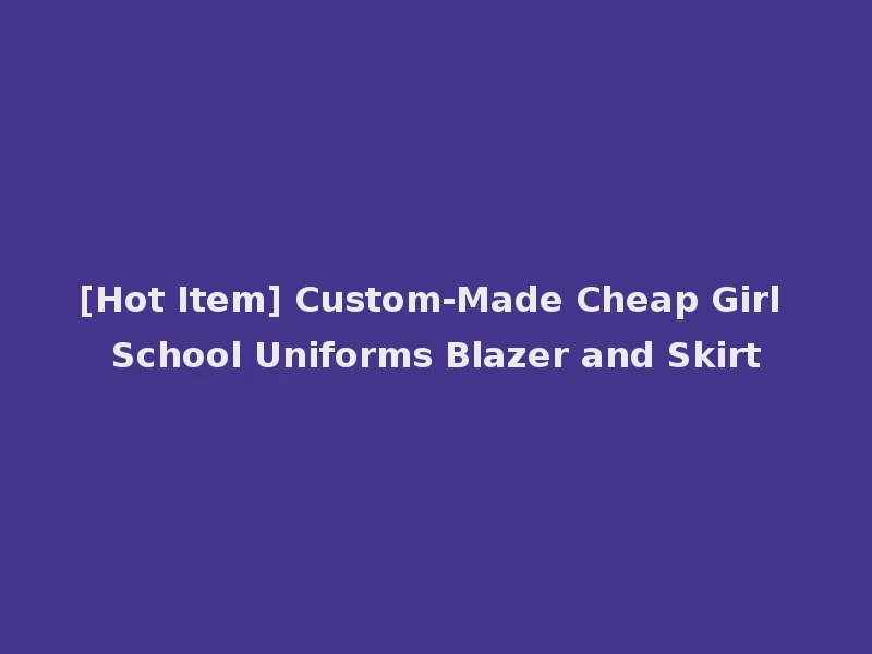 [Hot Item] Custom-Made Cheap Girl School Uniforms Blazer and Skirt