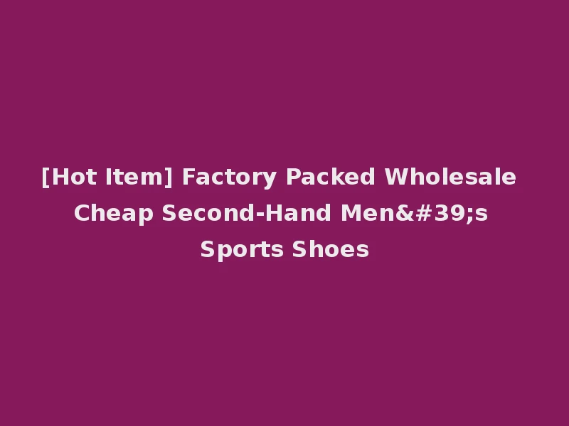 [Hot Item] Factory Packed Wholesale Cheap Second-Hand Men's Sports Shoes