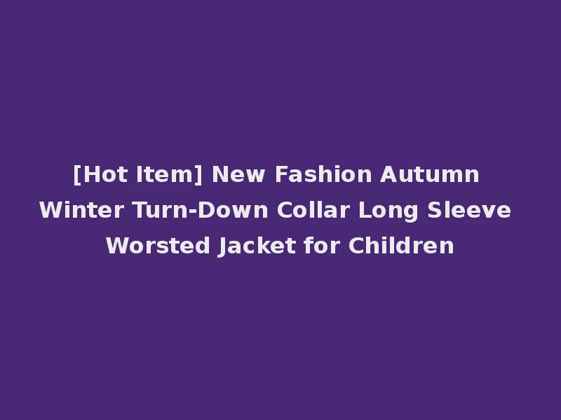 [Hot Item] New Fashion Autumn Winter Turn-Down Collar Long Sleeve Worsted Jacket for Children