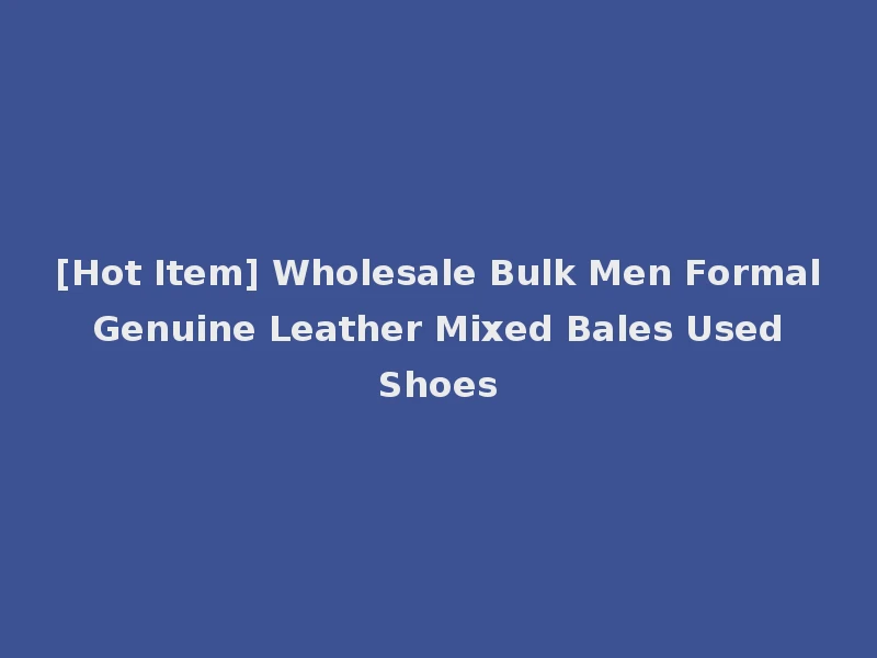 [Hot Item] Wholesale Bulk Men Formal Genuine Leather Mixed Bales Used Shoes