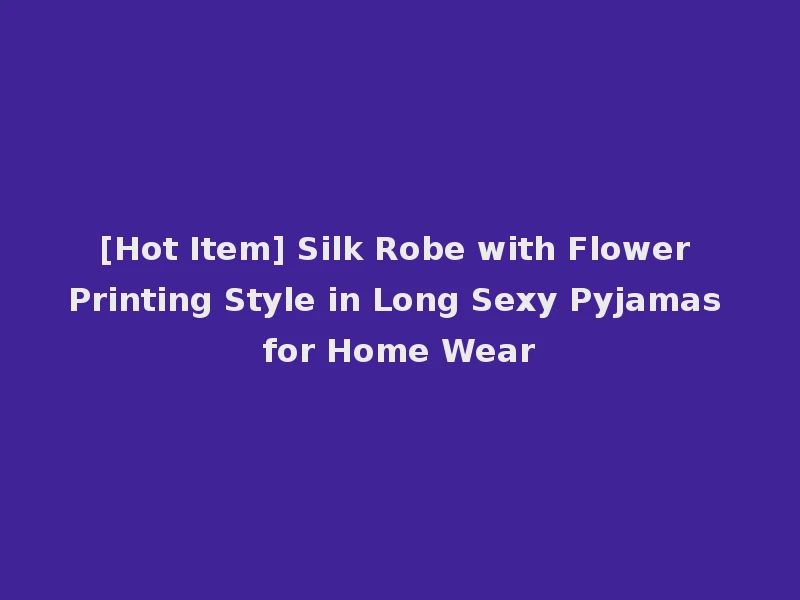 [Hot Item] Silk Robe with Flower Printing Style in Long Sexy Pyjamas for Home Wear