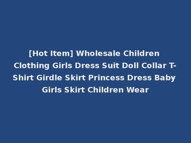 [Hot Item] Wholesale Children Clothing Girls Dress Suit Doll Collar T-Shirt Girdle Skirt Princess Dress Baby Girls Skirt Children Wear