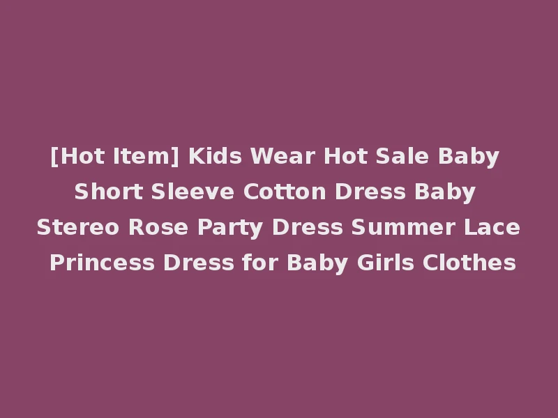 [Hot Item] Kids Wear Hot Sale Baby Short Sleeve Cotton Dress Baby Stereo Rose Party Dress Summer Lace Princess Dress for Baby Girls Clothes