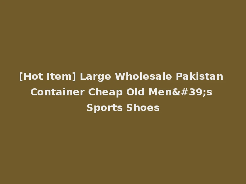 [Hot Item] Large Wholesale Pakistan Container Cheap Old Men's Sports Shoes