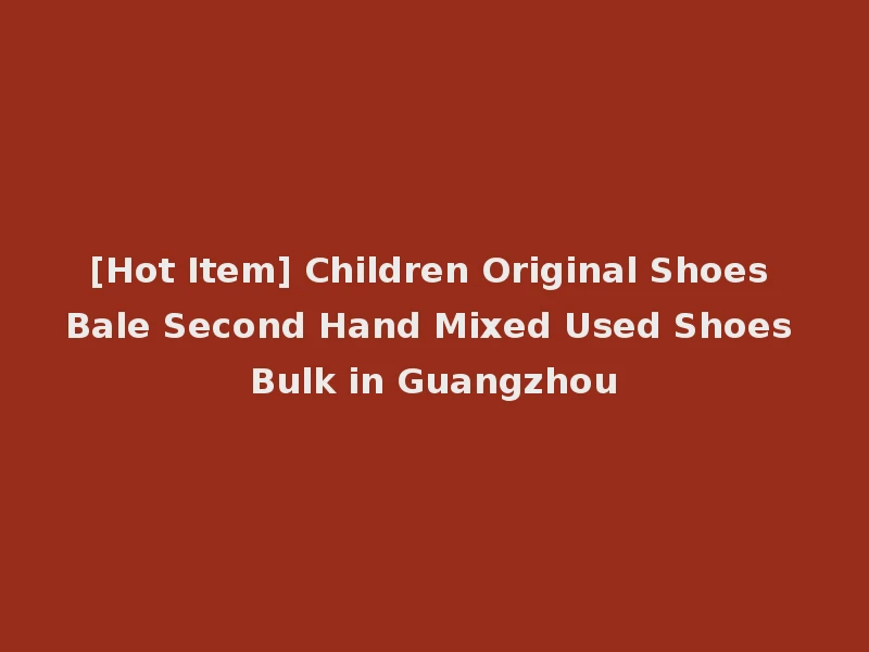 [Hot Item] Children Original Shoes Bale Second Hand Mixed Used Shoes Bulk in Guangzhou