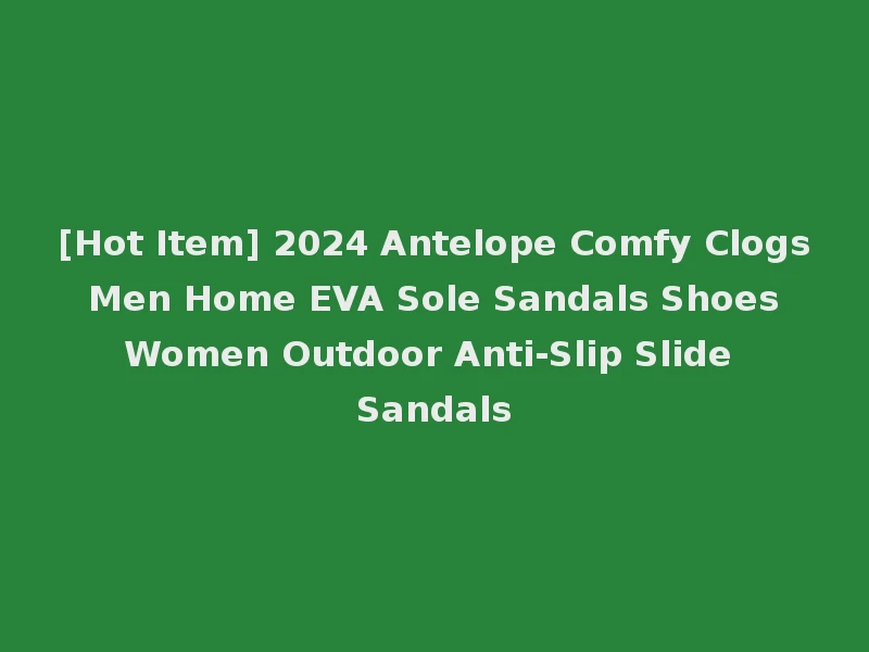 [Hot Item] 2024 Antelope Comfy Clogs Men Home EVA Sole Sandals Shoes Women Outdoor Anti-Slip Slide Sandals