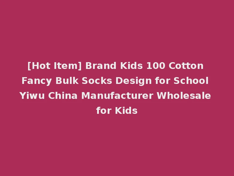 [Hot Item] Brand Kids 100 Cotton Fancy Bulk Socks Design for School Yiwu China Manufacturer Wholesale for Kids