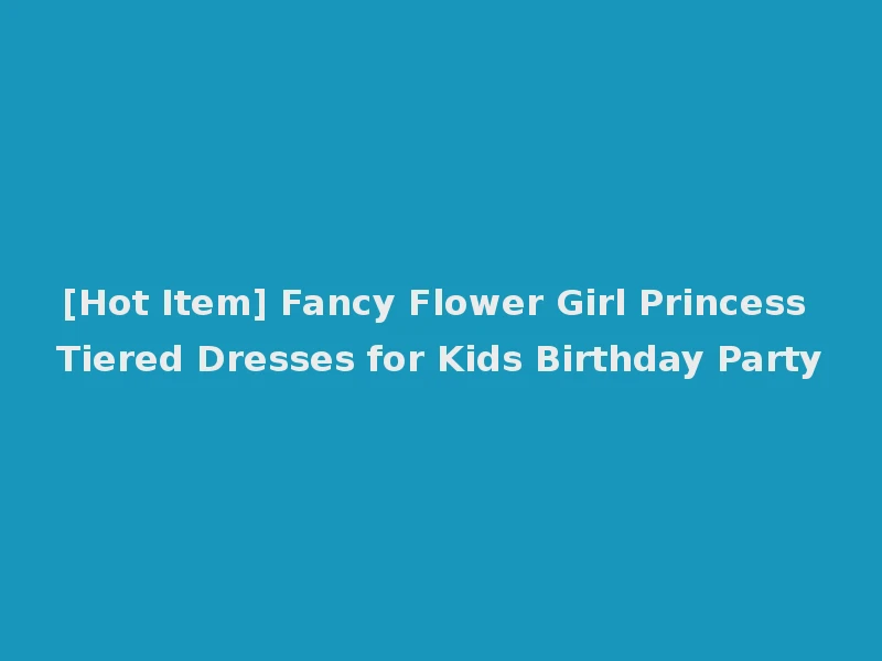 [Hot Item] Fancy Flower Girl Princess Tiered Dresses for Kids Birthday Party