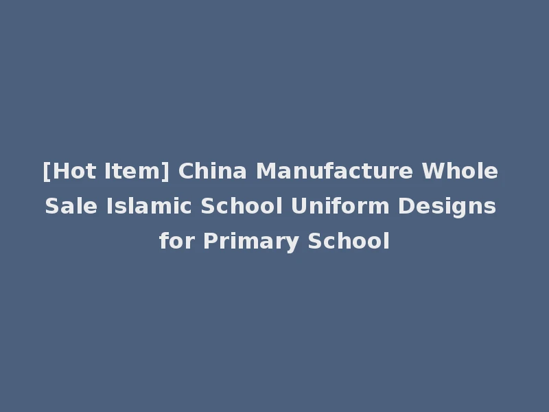 [Hot Item] China Manufacture Whole Sale Islamic School Uniform Designs for Primary School