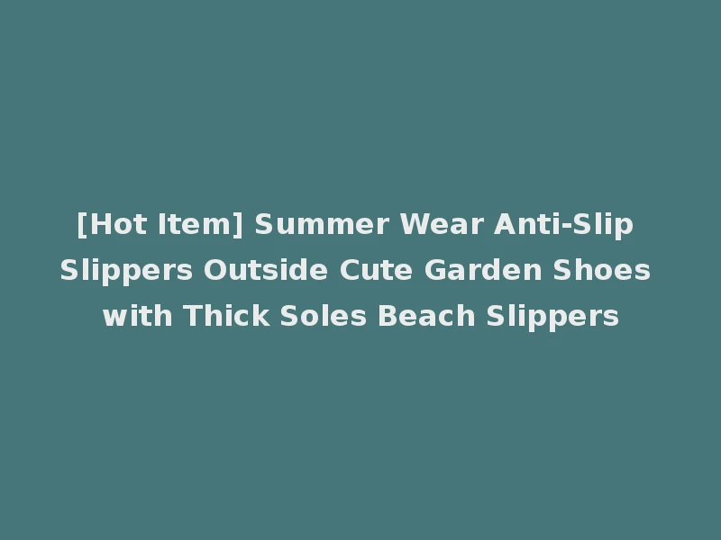 [Hot Item] Summer Wear Anti-Slip Slippers Outside Cute Garden Shoes with Thick Soles Beach Slippers