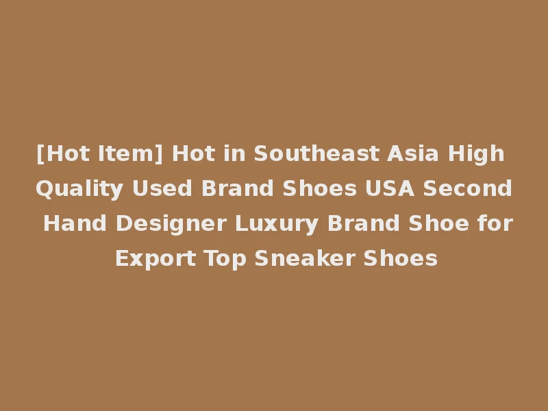 [Hot Item] Hot in Southeast Asia High Quality Used Brand Shoes USA Second Hand Designer Luxury Brand Shoe for Export Top Sneaker Shoes