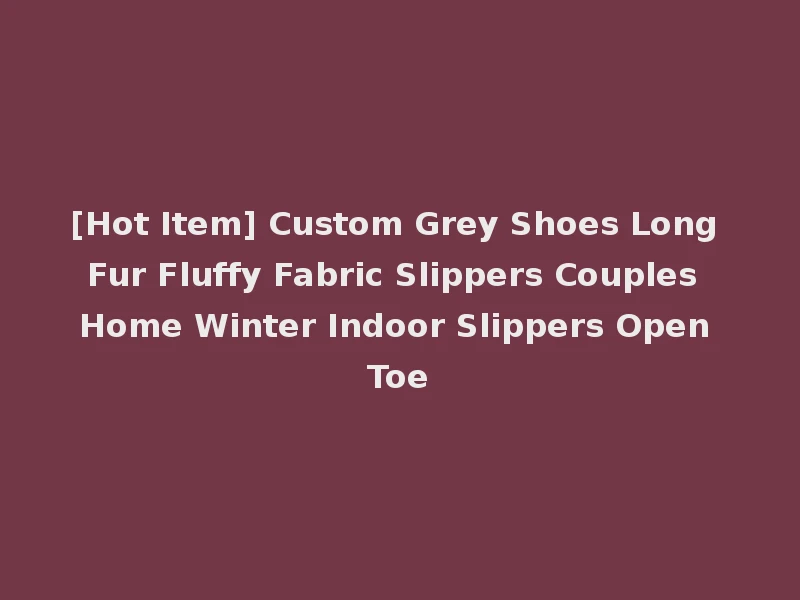 [Hot Item] Custom Grey Shoes Long Fur Fluffy Fabric Slippers Couples Home Winter Indoor Slippers Open Toe