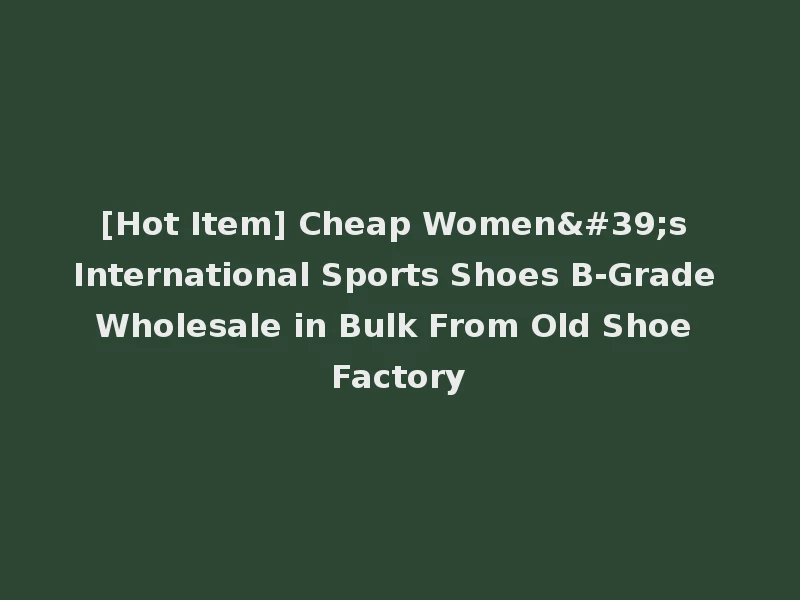 [Hot Item] Cheap Women's International Sports Shoes B-Grade Wholesale in Bulk From Old Shoe Factory