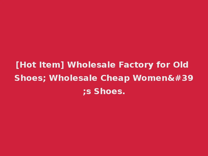 [Hot Item] Wholesale Factory for Old Shoes; Wholesale Cheap Women's Shoes.