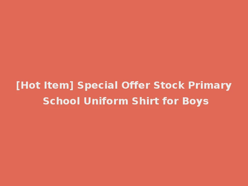 [Hot Item] Special Offer Stock Primary School Uniform Shirt for Boys