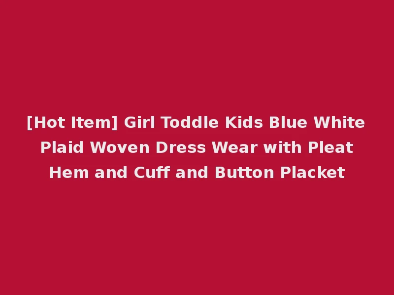 [Hot Item] Girl Toddle Kids Blue White Plaid Woven Dress Wear with Pleat Hem and Cuff and Button Placket