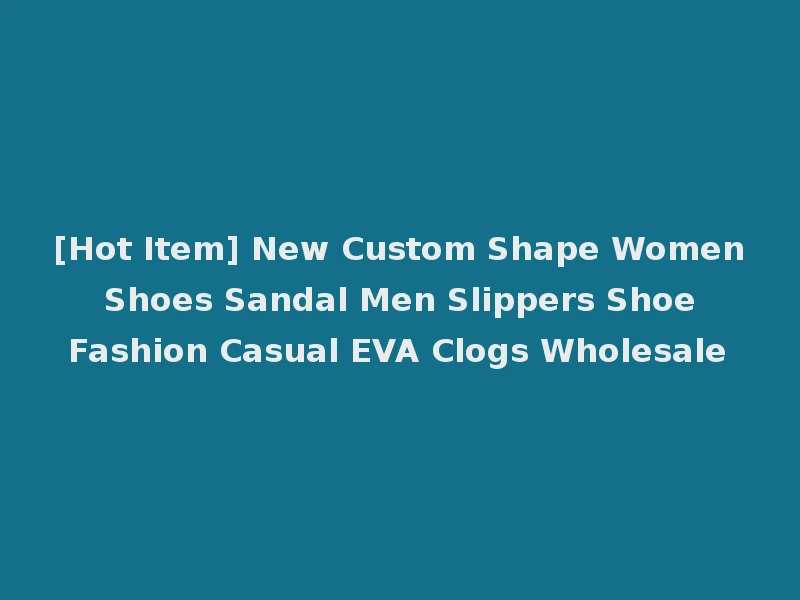 [Hot Item] New Custom Shape Women Shoes Sandal Men Slippers Shoe Fashion Casual EVA Clogs Wholesale