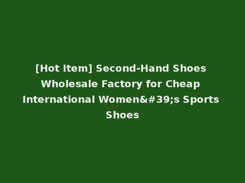 [Hot Item] Second-Hand Shoes Wholesale Factory for Cheap International Women's Sports Shoes