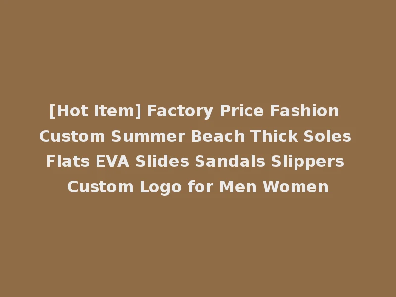 [Hot Item] Factory Price Fashion Custom Summer Beach Thick Soles Flats EVA Slides Sandals Slippers Custom Logo for Men Women
