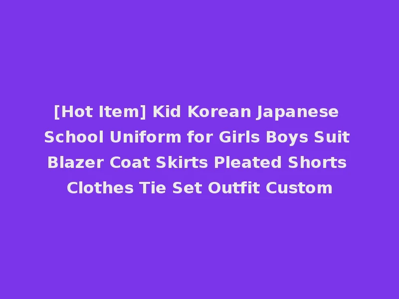 [Hot Item] Kid Korean Japanese School Uniform for Girls Boys Suit Blazer Coat Skirts Pleated Shorts Clothes Tie Set Outfit Custom