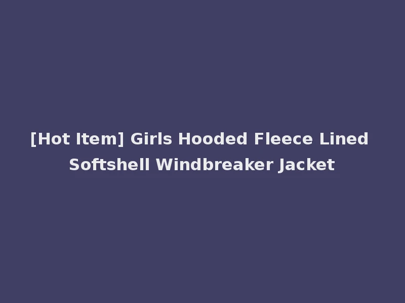 [Hot Item] Girls Hooded Fleece Lined Softshell Windbreaker Jacket