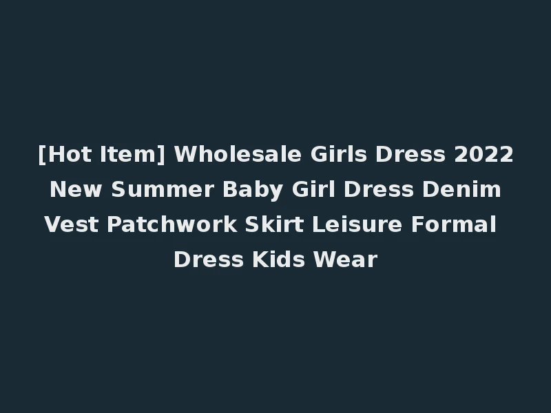 [Hot Item] Wholesale Girls Dress 2022 New Summer Baby Girl Dress Denim Vest Patchwork Skirt Leisure Formal Dress Kids Wear