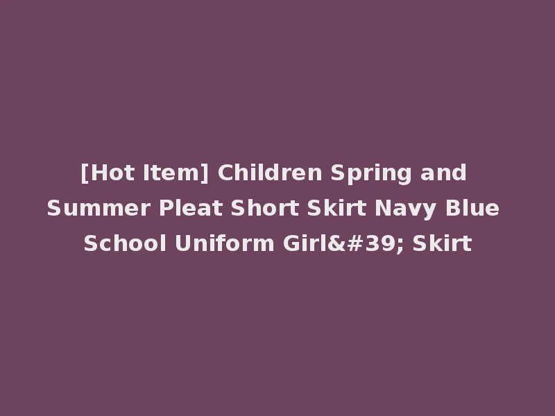 [Hot Item] Children Spring and Summer Pleat Short Skirt Navy Blue School Uniform Girl' Skirt