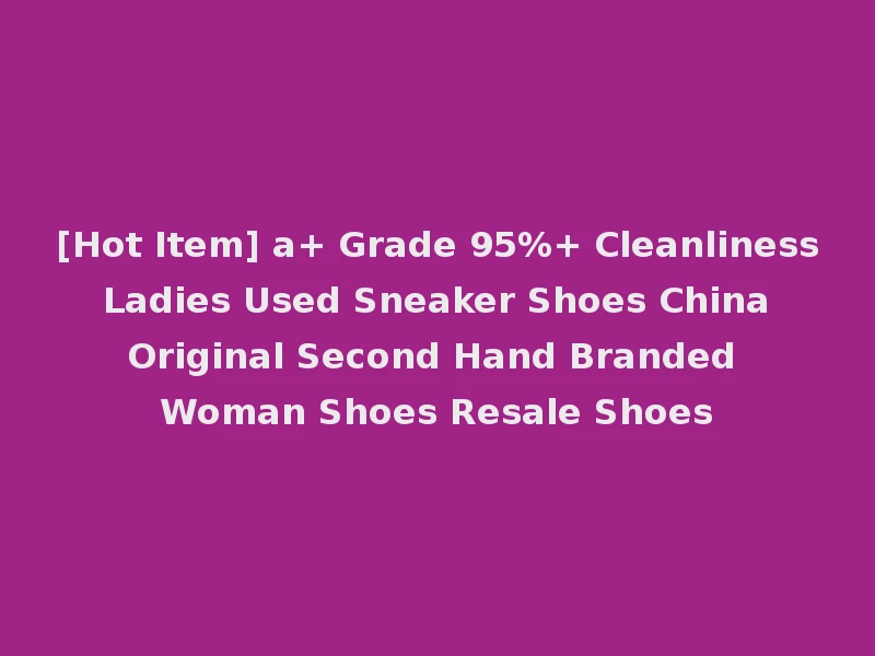 [Hot Item] a+ Grade 95%+ Cleanliness Ladies Used Sneaker Shoes China Original Second Hand Branded Woman Shoes Resale Shoes