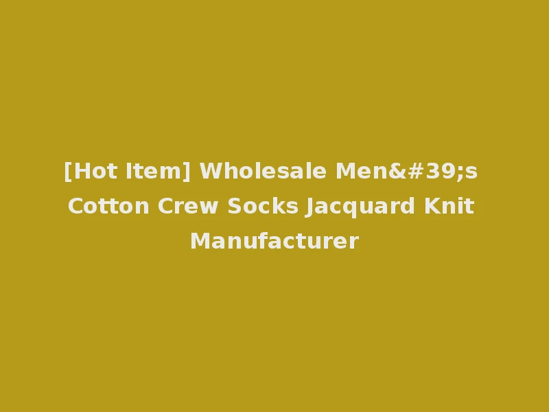 [Hot Item] Wholesale Men's Cotton Crew Socks Jacquard Knit Manufacturer