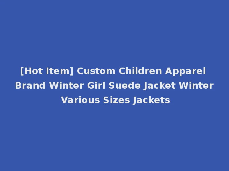 [Hot Item] Custom Children Apparel Brand Winter Girl Suede Jacket Winter Various Sizes Jackets