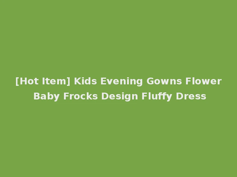 [Hot Item] Kids Evening Gowns Flower Baby Frocks Design Fluffy Dress