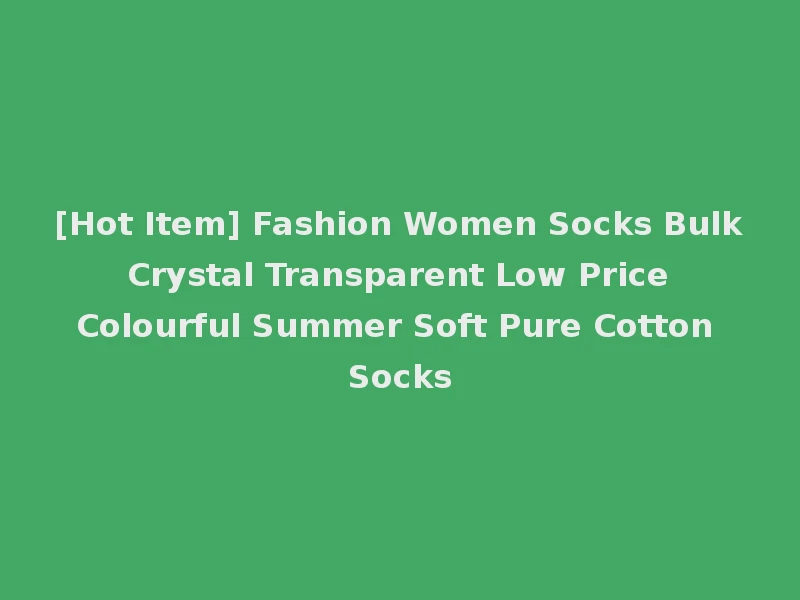 [Hot Item] Fashion Women Socks Bulk Crystal Transparent Low Price Colourful Summer Soft Pure Cotton Socks