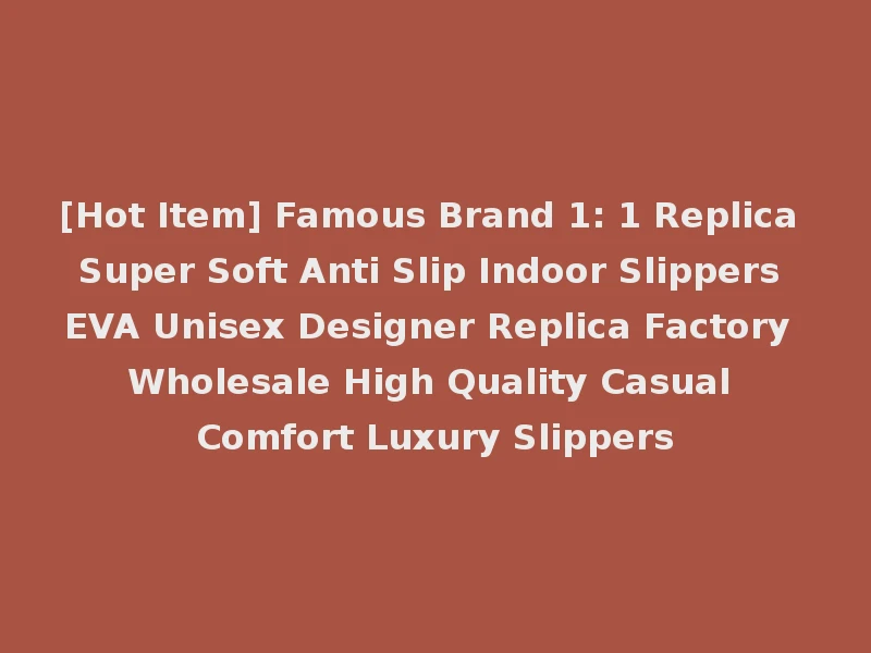 [Hot Item] Famous Brand 1: 1 Replica Super Soft Anti Slip Indoor Slippers EVA Unisex Designer Replica Factory Wholesale High Quality Casual Comfort Luxury Slippers