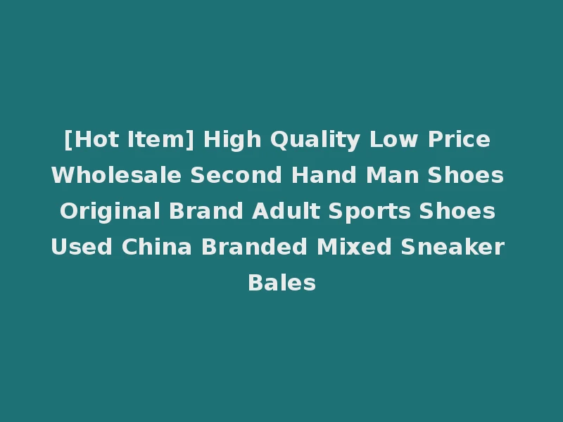 [Hot Item] High Quality Low Price Wholesale Second Hand Man Shoes Original Brand Adult Sports Shoes Used China Branded Mixed Sneaker Bales