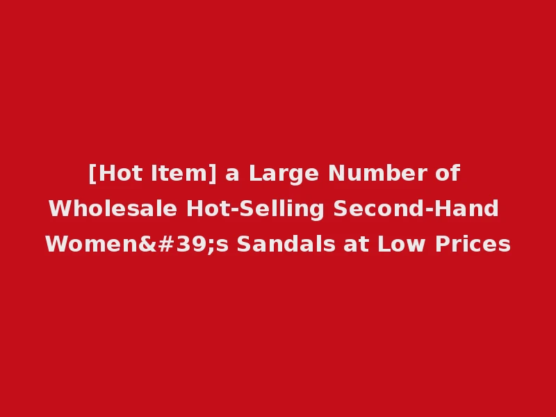 [Hot Item] a Large Number of Wholesale Hot-Selling Second-Hand Women's Sandals at Low Prices