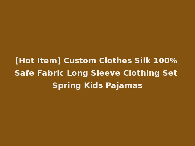 [Hot Item] Custom Clothes Silk 100% Safe Fabric Long Sleeve Clothing Set Spring Kids Pajamas